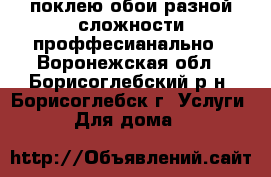 поклею обои разной сложности проффесианально - Воронежская обл., Борисоглебский р-н, Борисоглебск г. Услуги » Для дома   